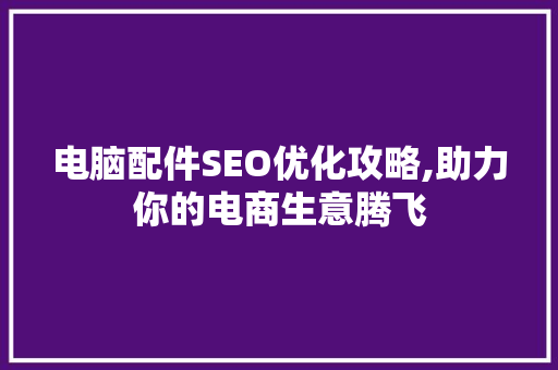 电脑配件SEO优化攻略,助力你的电商生意腾飞
