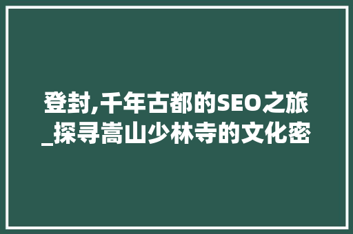 登封,千年古都的SEO之旅_探寻嵩山少林寺的文化密码