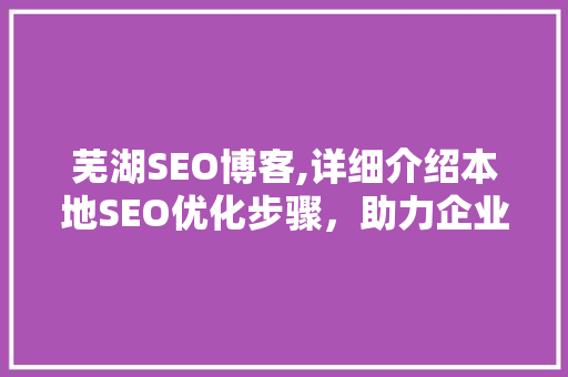 芜湖SEO博客,详细介绍本地SEO优化步骤，助力企业提升在线竞争力