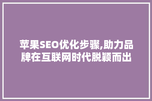 苹果SEO优化步骤,助力品牌在互联网时代脱颖而出
