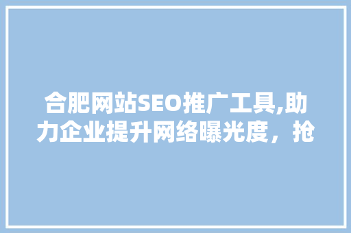 合肥网站SEO推广工具,助力企业提升网络曝光度，抢占市场先机