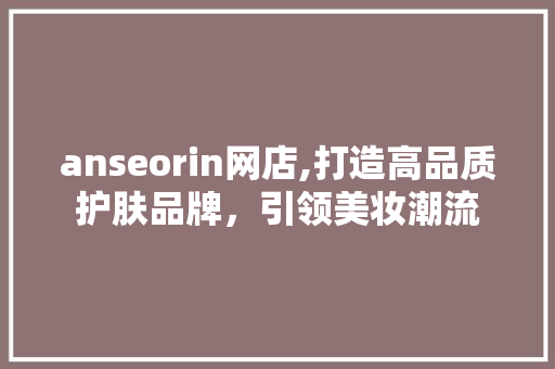 anseorin网店,打造高品质护肤品牌，引领美妆潮流