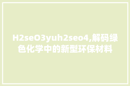 H2seO3yuh2seo4,解码绿色化学中的新型环保材料