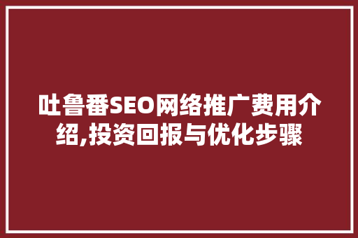 吐鲁番SEO网络推广费用介绍,投资回报与优化步骤  第1张