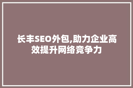 长丰SEO外包,助力企业高效提升网络竞争力