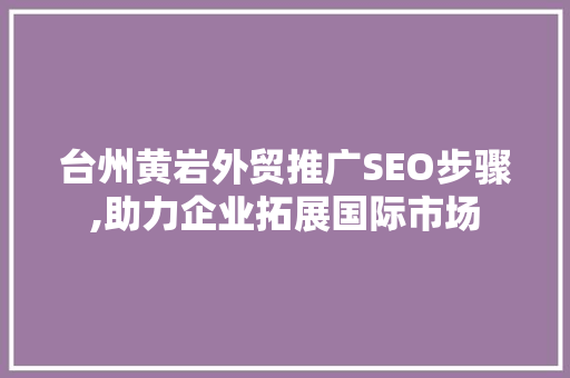 台州黄岩外贸推广SEO步骤,助力企业拓展国际市场