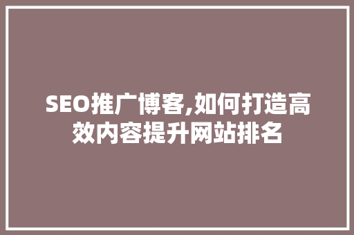 SEO推广博客,如何打造高效内容提升网站排名
