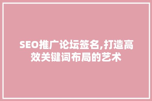SEO推广论坛签名,打造高效关键词布局的艺术