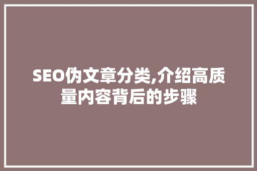 SEO伪文章分类,介绍高质量内容背后的步骤