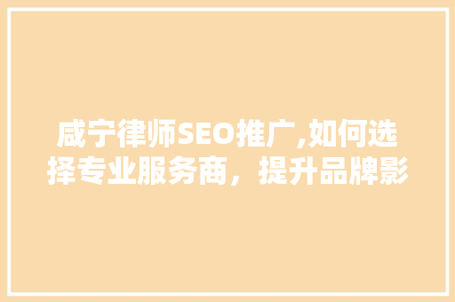 咸宁律师SEO推广,如何选择专业服务商，提升品牌影响力