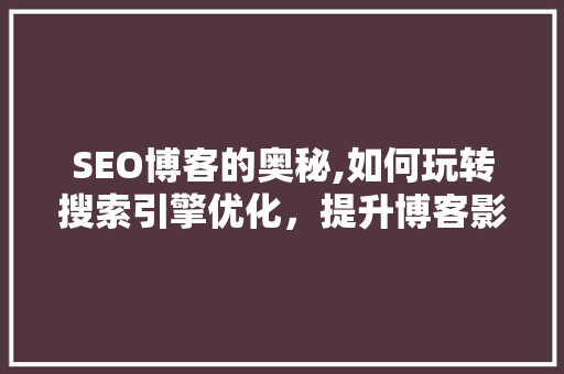 SEO博客的奥秘,如何玩转搜索引擎优化，提升博客影响力
