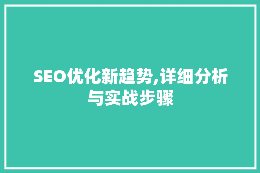 SEO优化新趋势,详细分析与实战步骤