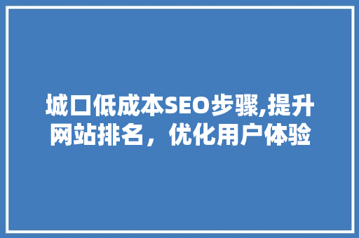城口低成本SEO步骤,提升网站排名，优化用户体验