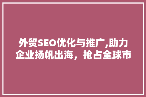 外贸SEO优化与推广,助力企业扬帆出海，抢占全球市场先机