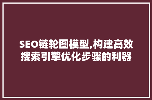 SEO链轮图模型,构建高效搜索引擎优化步骤的利器