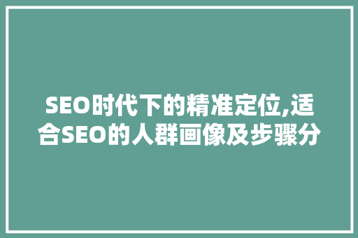 SEO时代下的精准定位,适合SEO的人群画像及步骤分析
