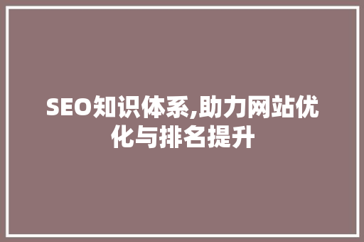 SEO知识体系,助力网站优化与排名提升