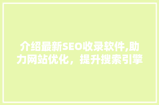 介绍最新SEO收录软件,助力网站优化，提升搜索引擎排名
