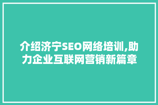 介绍济宁SEO网络培训,助力企业互联网营销新篇章