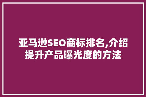 亚马逊SEO商标排名,介绍提升产品曝光度的方法