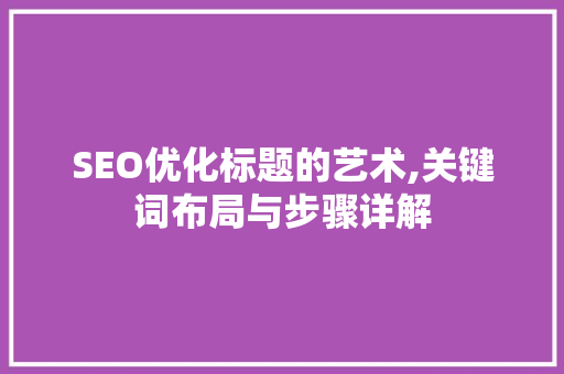 SEO优化标题的艺术,关键词布局与步骤详解