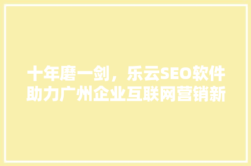 十年磨一剑，乐云SEO软件助力广州企业互联网营销新篇章  第1张
