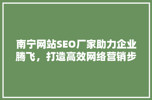 南宁网站SEO厂家助力企业腾飞，打造高效网络营销步骤