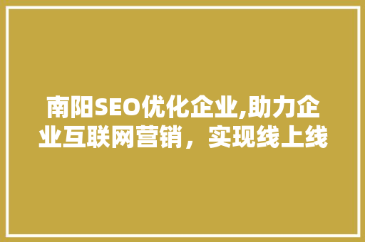 南阳SEO优化企业,助力企业互联网营销，实现线上线下双丰收