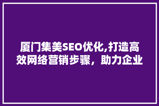 厦门集美SEO优化,打造高效网络营销步骤，助力企业腾飞