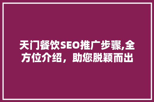 天门餐饮SEO推广步骤,全方位介绍，助您脱颖而出
