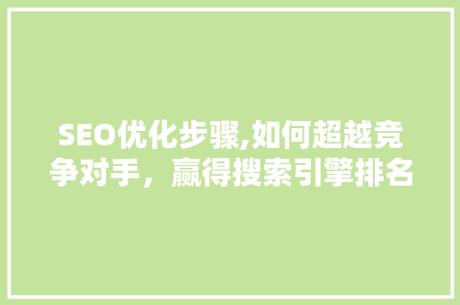 SEO优化步骤,如何超越竞争对手，赢得搜索引擎排名