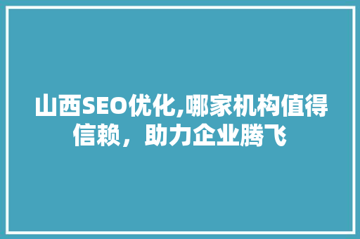 山西SEO优化,哪家机构值得信赖，助力企业腾飞