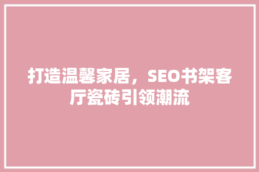 打造温馨家居，SEO书架客厅瓷砖引领潮流