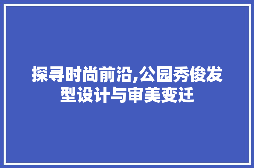 探寻时尚前沿,公园秀俊发型设计与审美变迁
