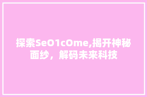 探索SeO1cOme,揭开神秘面纱，解码未来科技