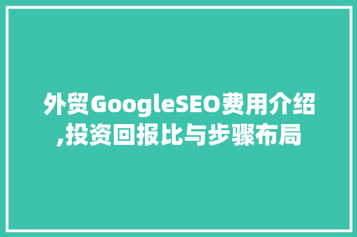 外贸GoogleSEO费用介绍,投资回报比与步骤布局