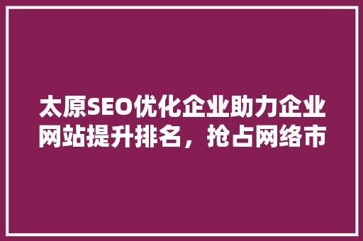 太原SEO优化企业助力企业网站提升排名，抢占网络市场先机