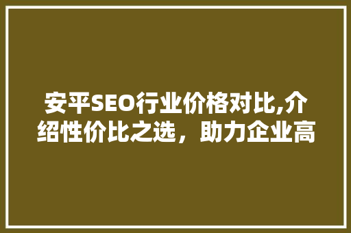 安平SEO行业价格对比,介绍性价比之选，助力企业高效推广