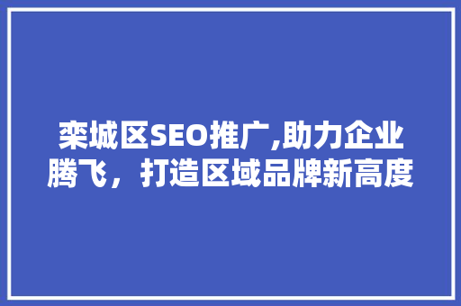 栾城区SEO推广,助力企业腾飞，打造区域品牌新高度