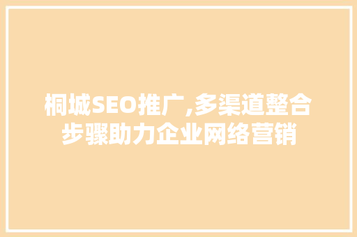 桐城SEO推广,多渠道整合步骤助力企业网络营销
