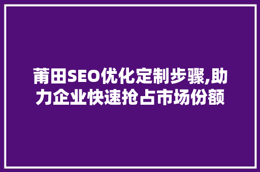 莆田SEO优化定制步骤,助力企业快速抢占市场份额