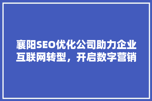 襄阳SEO优化公司助力企业互联网转型，开启数字营销新篇章