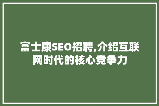 富士康SEO招聘,介绍互联网时代的核心竞争力