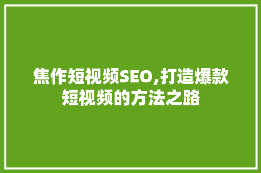 焦作短视频SEO,打造爆款短视频的方法之路