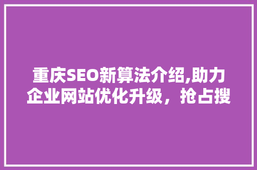 重庆SEO新算法介绍,助力企业网站优化升级，抢占搜索引擎流量红利