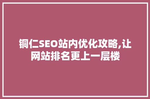 铜仁SEO站内优化攻略,让网站排名更上一层楼