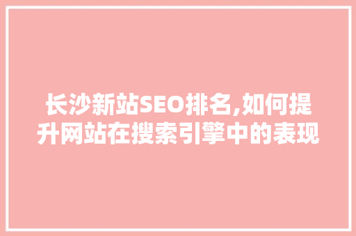 长沙新站SEO排名,如何提升网站在搜索引擎中的表现