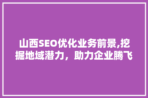 山西SEO优化业务前景,挖掘地域潜力，助力企业腾飞