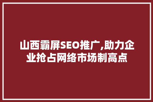 山西霸屏SEO推广,助力企业抢占网络市场制高点