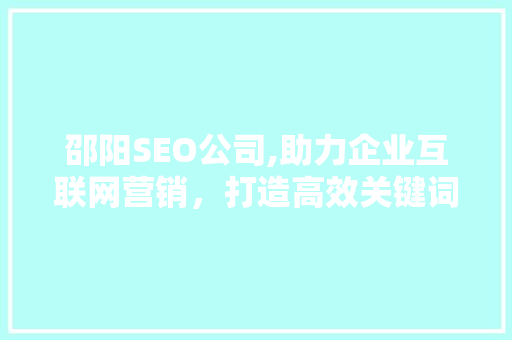 邵阳SEO公司,助力企业互联网营销，打造高效关键词布局步骤
